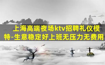上海高端夜场ktv招聘礼仪模特-生意稳定好上班无压力无费用