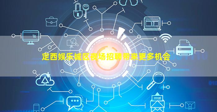 定西娱乐城区夜场招聘带来更多机会