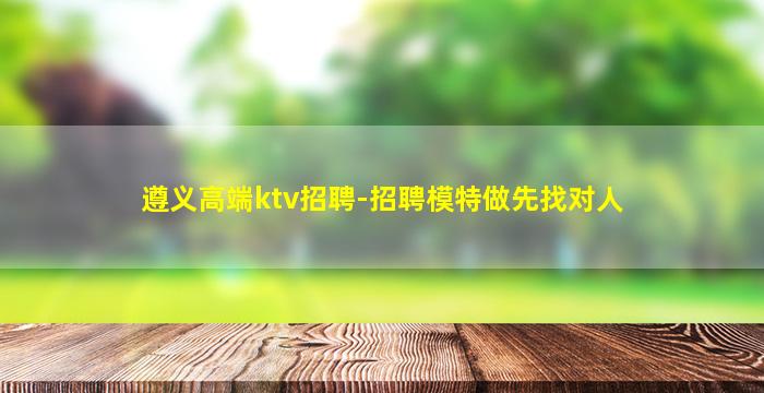 遵义高端ktv招聘-招聘模特做先找对人